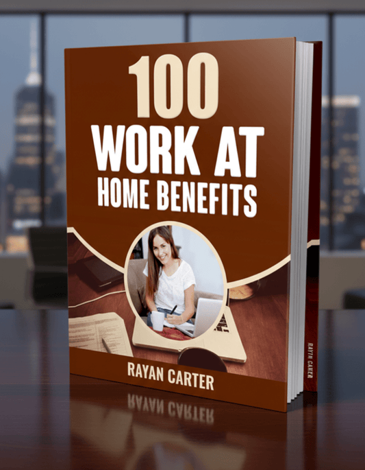 100 Work From Home Benefits: Make Money, Gain Flexibility & Transform Your Life - Rayan Carter